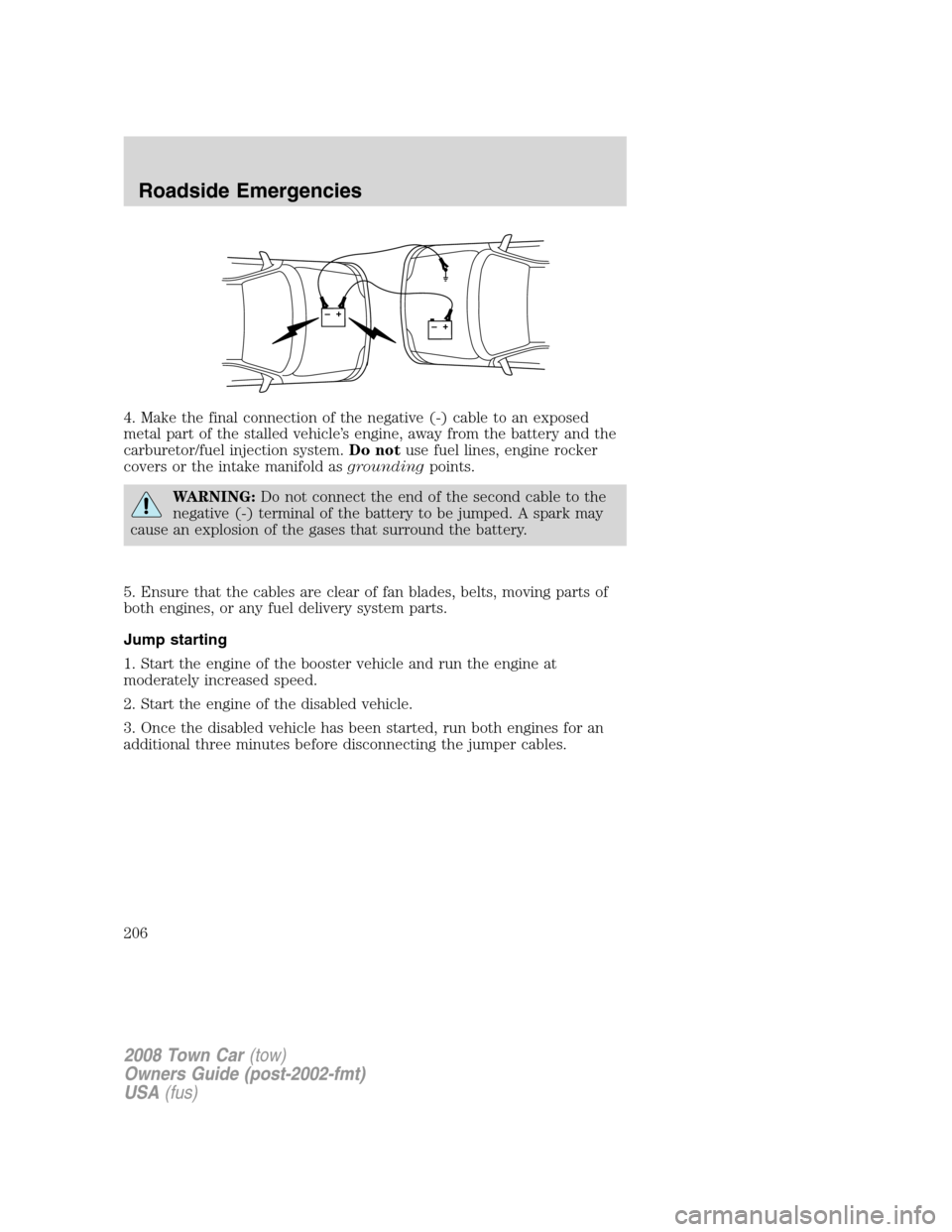 LINCOLN TOWN CAR 2008 User Guide 4. Make the final connection of the negative (-) cable to an exposed
metal part of the stalled vehicle’s engine, away from the battery and the
carburetor/fuel injection system.Do notuse fuel lines, 