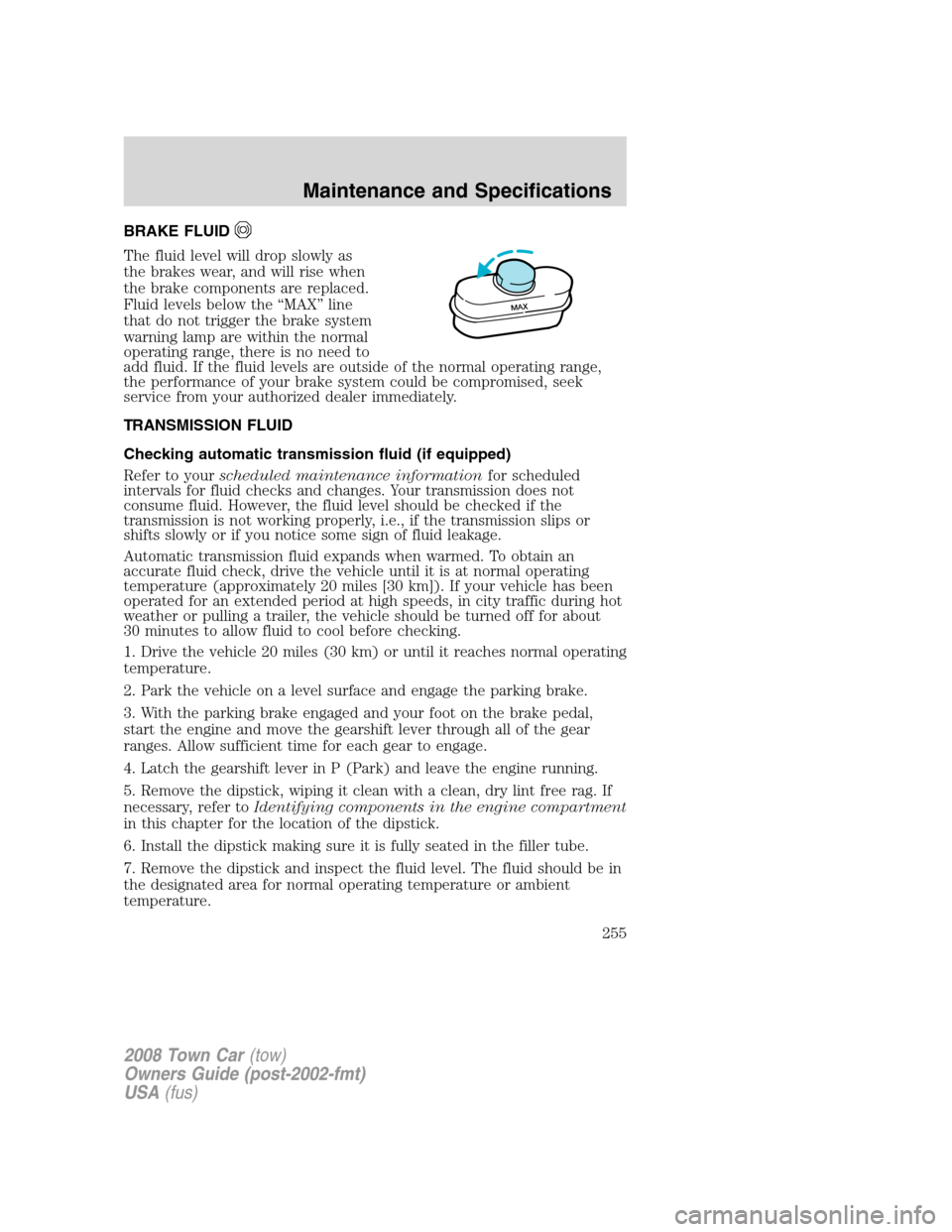 LINCOLN TOWN CAR 2008 Owners Manual BRAKE FLUID
The fluid level will drop slowly as
the brakes wear, and will rise when
the brake components are replaced.
Fluid levels below the “MAX” line
that do not trigger the brake system
warnin LINCOLN TOWN CAR 2008 Owners Manual BRAKE FLUID
The fluid level will drop slowly as
the brakes wear, and will rise when
the brake components are replaced.
Fluid levels below the “MAX” line
that do not trigger the brake system
warnin