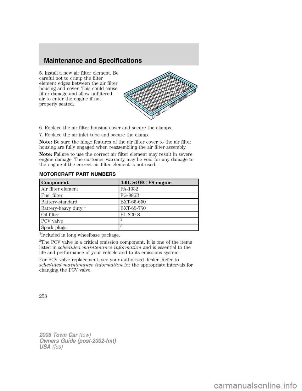 LINCOLN TOWN CAR 2008 Owners Manual 5. Install a new air filter element. Be
careful not to crimp the filter
element edges between the air filter
housing and cover. This could cause
filter damage and allow unfiltered
air to enter the eng LINCOLN TOWN CAR 2008 Owners Manual 5. Install a new air filter element. Be
careful not to crimp the filter
element edges between the air filter
housing and cover. This could cause
filter damage and allow unfiltered
air to enter the eng