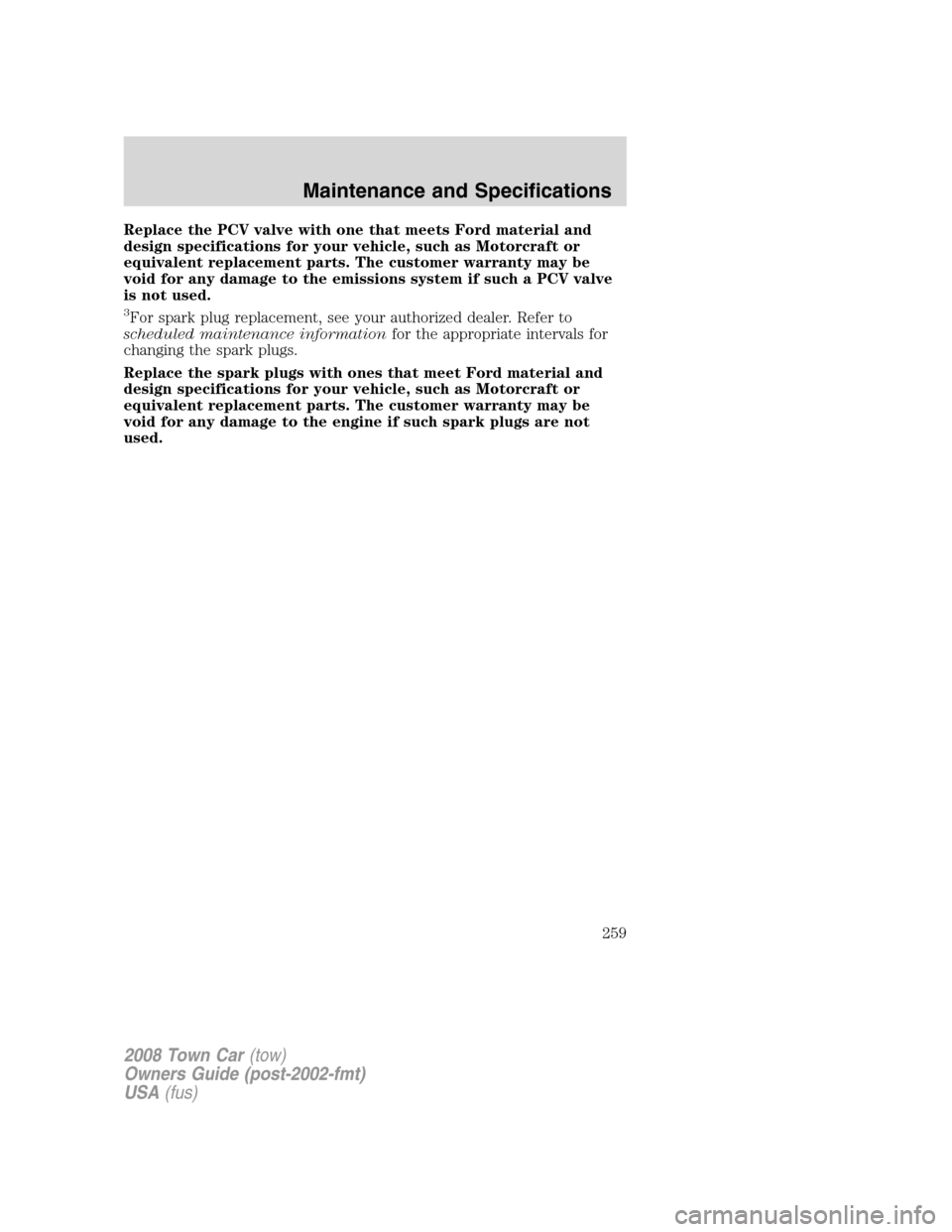 LINCOLN TOWN CAR 2008 Owners Manual Replace the PCV valve with one that meets Ford material and
design specifications for your vehicle, such as Motorcraft or
equivalent replacement parts. The customer warranty may be
void for any damage LINCOLN TOWN CAR 2008 Owners Manual Replace the PCV valve with one that meets Ford material and
design specifications for your vehicle, such as Motorcraft or
equivalent replacement parts. The customer warranty may be
void for any damage