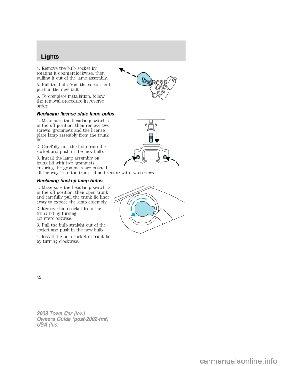 LINCOLN TOWN CAR 2008 Service Manual 4. Remove the bulb socket by
rotating it counterclockwise, then
pulling it out of the lamp assembly.
5. Pull the bulb from the socket and
push in the new bulb.
6. To complete installation, follow
the LINCOLN TOWN CAR 2008 Service Manual 4. Remove the bulb socket by
rotating it counterclockwise, then
pulling it out of the lamp assembly.
5. Pull the bulb from the socket and
push in the new bulb.
6. To complete installation, follow
the