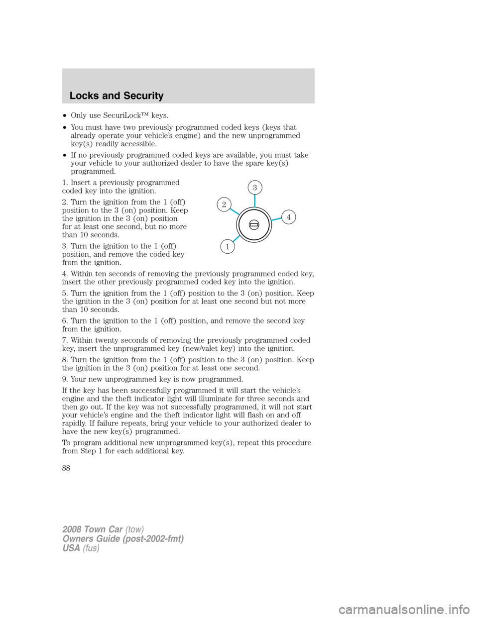 LINCOLN TOWN CAR 2008 Manual Online •Only use SecuriLock™ keys.
•You must have two previously programmed coded keys (keys that
already operate your vehicle’s engine) and the new unprogrammed
key(s) readily accessible.
•If no p LINCOLN TOWN CAR 2008 Manual Online •Only use SecuriLock™ keys.
•You must have two previously programmed coded keys (keys that
already operate your vehicle’s engine) and the new unprogrammed
key(s) readily accessible.
•If no p