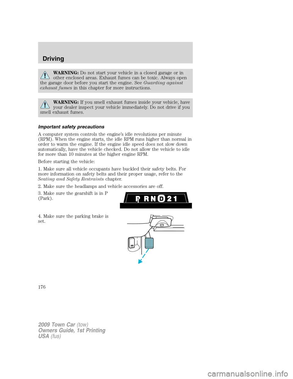 LINCOLN TOWN CAR 2009 Owners Manual WARNING:Do not start your vehicle in a closed garage or in
other enclosed areas. Exhaust fumes can be toxic. Always open
the garage door before you start the engine. SeeGuarding against
exhaust fumesi