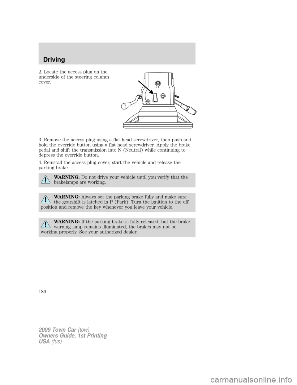 LINCOLN TOWN CAR 2009 Owners Manual 2. Locate the access plug on the
underside of the steering column
cover.
3. Remove the access plug using a flat head screwdriver, then push and
hold the override button using a flat head screwdriver. LINCOLN TOWN CAR 2009 Owners Manual 2. Locate the access plug on the
underside of the steering column
cover.
3. Remove the access plug using a flat head screwdriver, then push and
hold the override button using a flat head screwdriver.