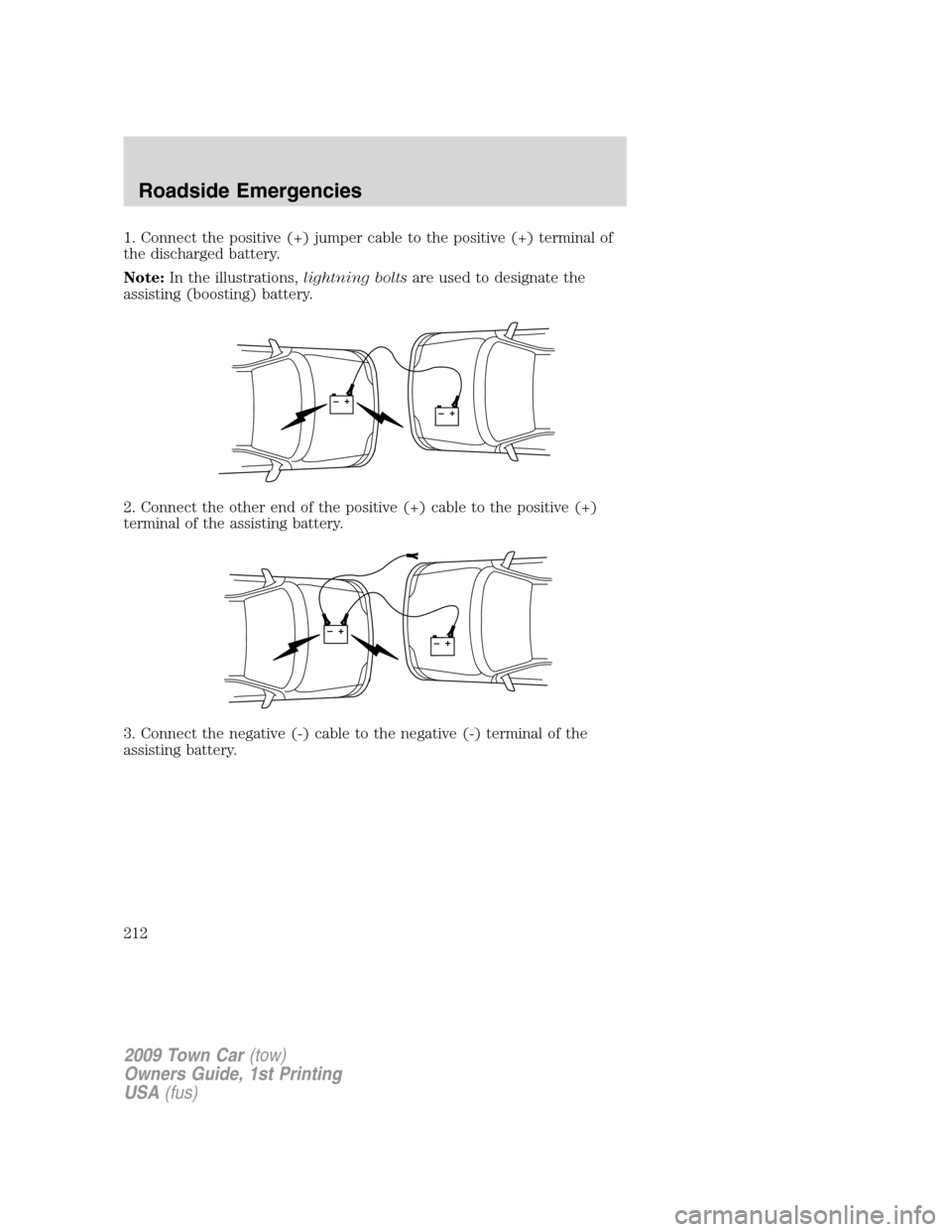 LINCOLN TOWN CAR 2009  Owners Manual 1. Connect the positive (+) jumper cable to the positive (+) terminal of
the discharged battery.
Note:In the illustrations,lightning boltsare used to designate the
assisting (boosting) battery.
2. Con