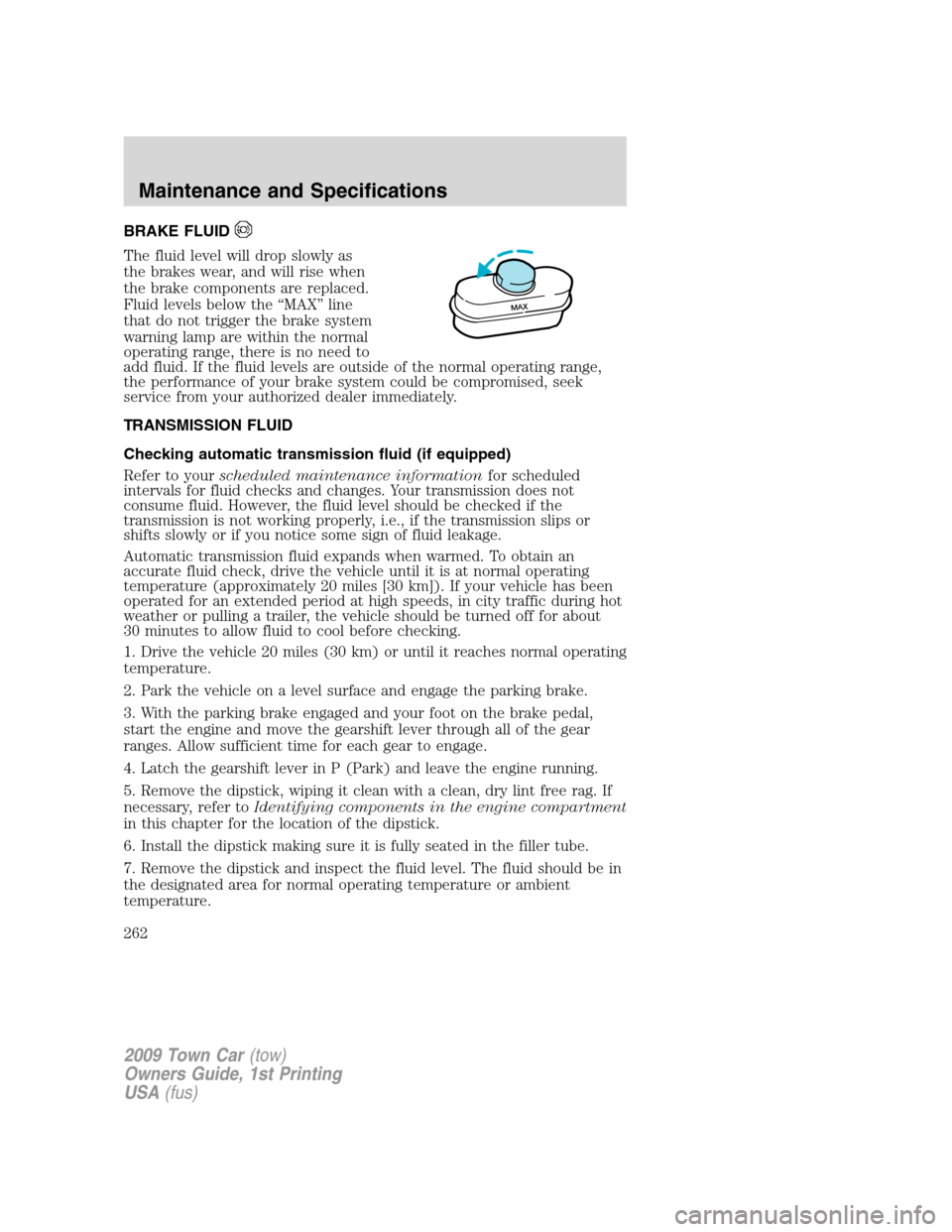 LINCOLN TOWN CAR 2009 Owners Manual BRAKE FLUID
The fluid level will drop slowly as
the brakes wear, and will rise when
the brake components are replaced.
Fluid levels below the “MAX” line
that do not trigger the brake system
warnin LINCOLN TOWN CAR 2009 Owners Manual BRAKE FLUID
The fluid level will drop slowly as
the brakes wear, and will rise when
the brake components are replaced.
Fluid levels below the “MAX” line
that do not trigger the brake system
warnin