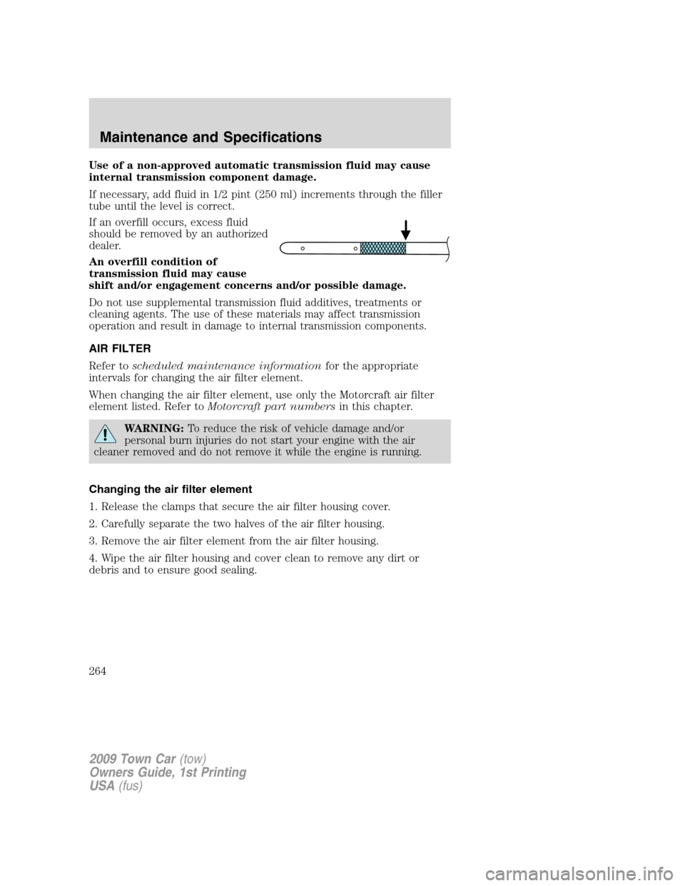 LINCOLN TOWN CAR 2009  Owners Manual Use of a non-approved automatic transmission fluid may cause
internal transmission component damage.
If necessary, add fluid in 1/2 pint (250 ml) increments through the filler
tube until the level is 