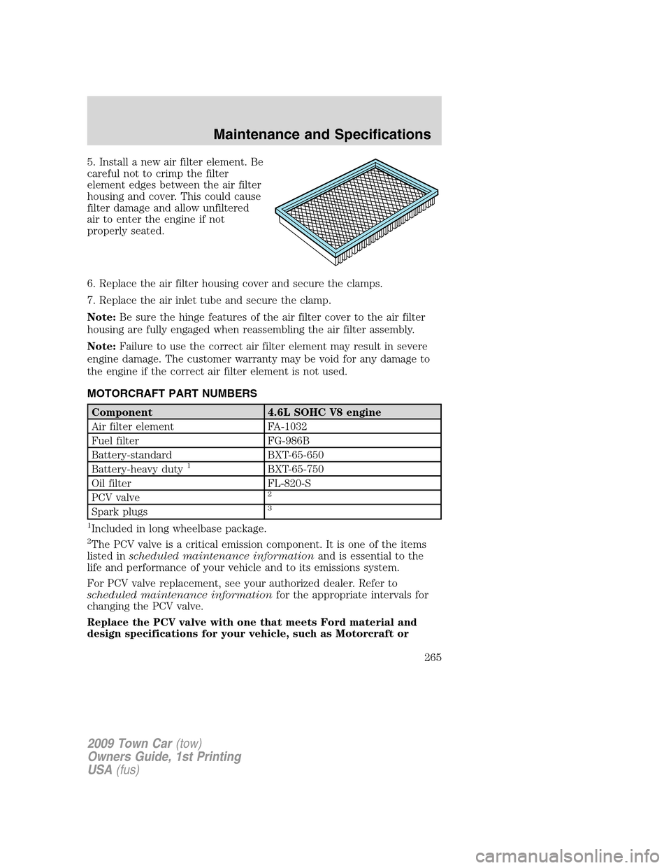 LINCOLN TOWN CAR 2009  Owners Manual 5. Install a new air filter element. Be
careful not to crimp the filter
element edges between the air filter
housing and cover. This could cause
filter damage and allow unfiltered
air to enter the eng