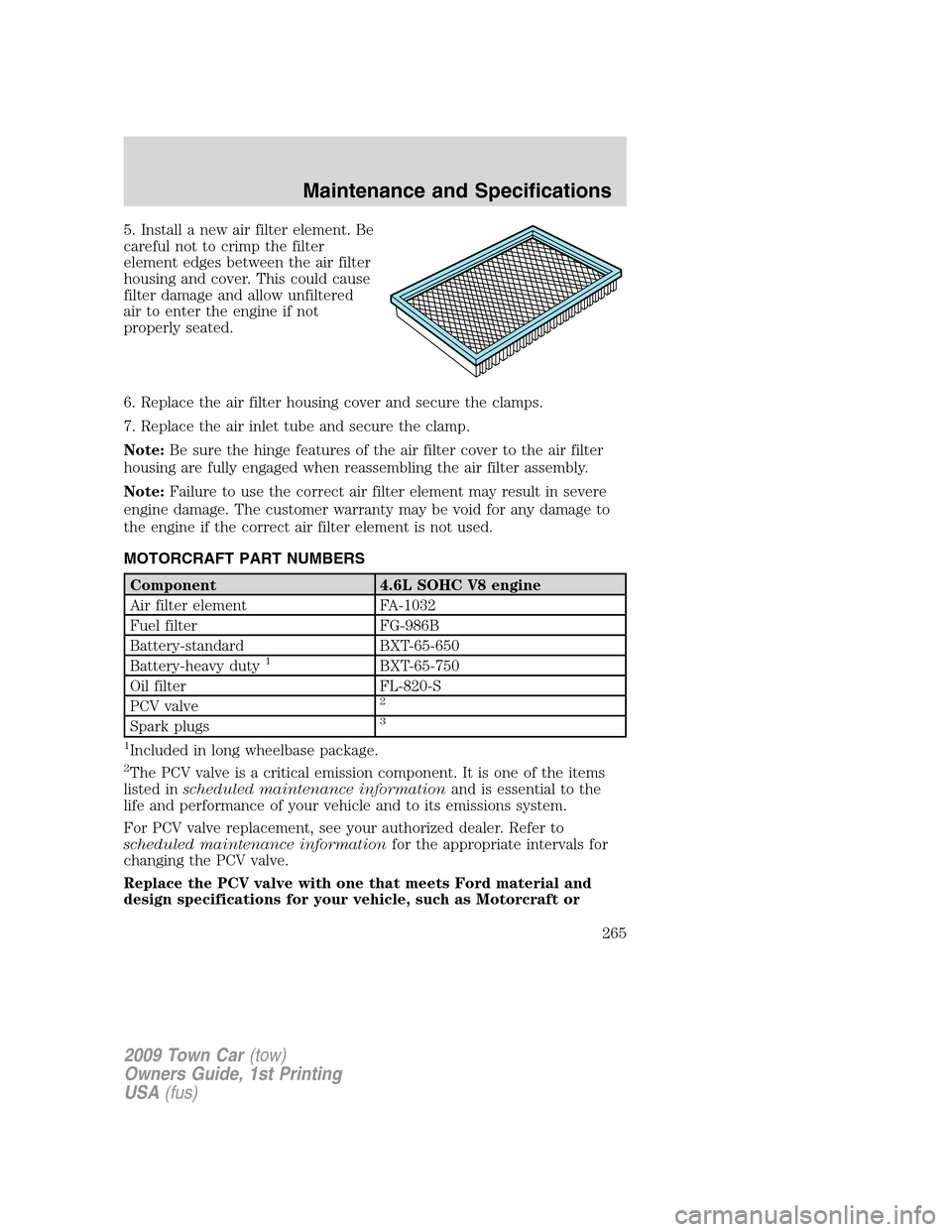 LINCOLN TOWN CAR 2009 Owners Manual 5. Install a new air filter element. Be
careful not to crimp the filter
element edges between the air filter
housing and cover. This could cause
filter damage and allow unfiltered
air to enter the eng LINCOLN TOWN CAR 2009 Owners Manual 5. Install a new air filter element. Be
careful not to crimp the filter
element edges between the air filter
housing and cover. This could cause
filter damage and allow unfiltered
air to enter the eng