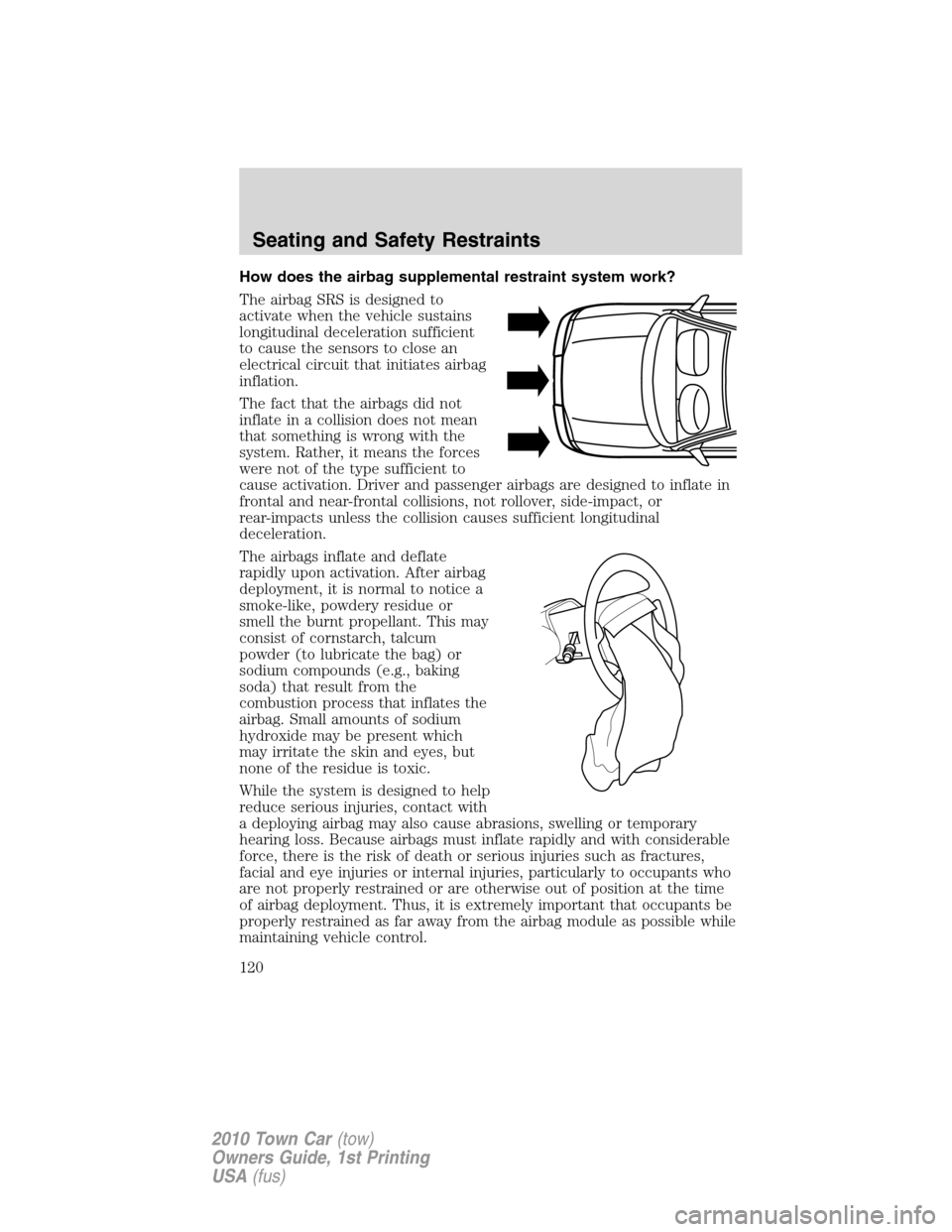 LINCOLN TOWN CAR 2010 User Guide How does the airbag supplemental restraint system work?
The airbag SRS is designed to
activate when the vehicle sustains
longitudinal deceleration sufficient
to cause the sensors to close an
electrica