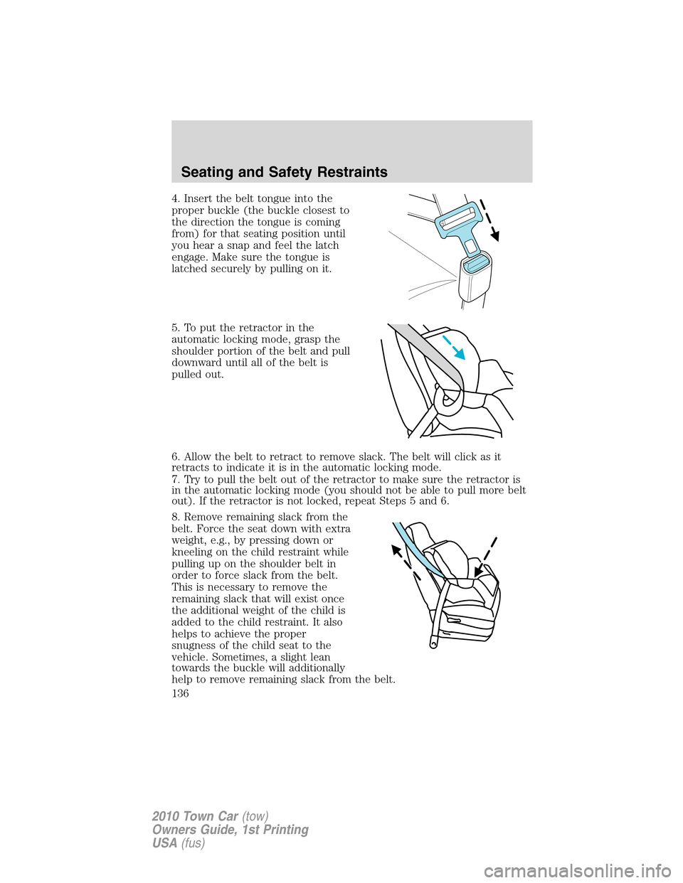 LINCOLN TOWN CAR 2010  Owners Manual 4. Insert the belt tongue into the
proper buckle (the buckle closest to
the direction the tongue is coming
from) for that seating position until
you hear a snap and feel the latch
engage. Make sure th