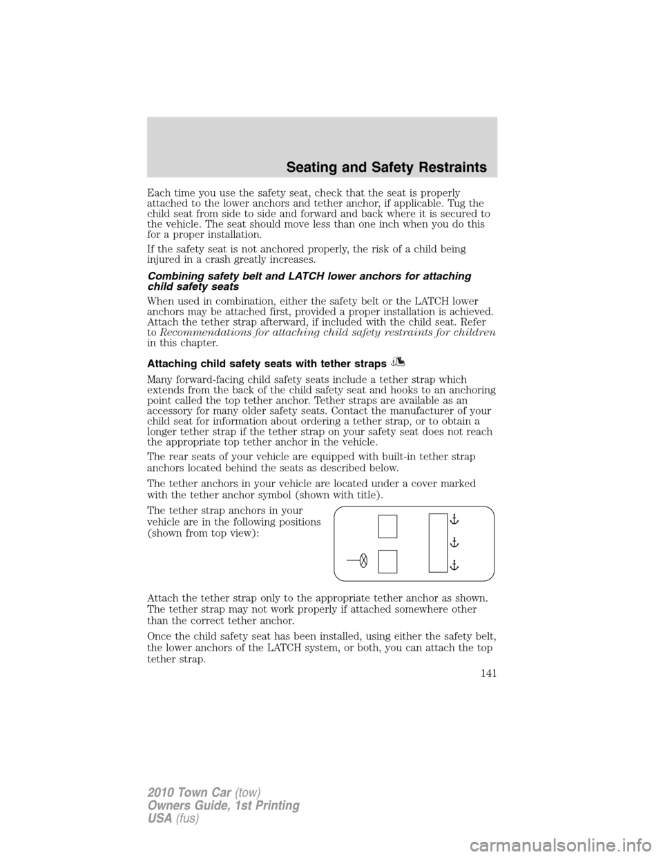 LINCOLN TOWN CAR 2010 Owners Manual Each time you use the safety seat, check that the seat is properly
attached to the lower anchors and tether anchor, if applicable. Tug the
child seat from side to side and forward and back where it is LINCOLN TOWN CAR 2010 Owners Manual Each time you use the safety seat, check that the seat is properly
attached to the lower anchors and tether anchor, if applicable. Tug the
child seat from side to side and forward and back where it is