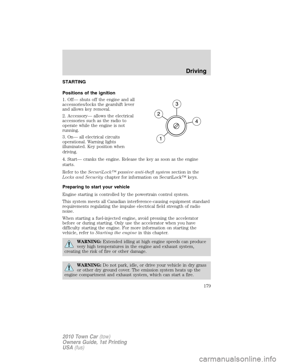 LINCOLN TOWN CAR 2010 Owners Manual STARTING
Positions of the ignition
1. Off— shuts off the engine and all
accessories/locks the gearshift lever
and allows key removal.
2. Accessory— allows the electrical
accessories such as the ra LINCOLN TOWN CAR 2010 Owners Manual STARTING
Positions of the ignition
1. Off— shuts off the engine and all
accessories/locks the gearshift lever
and allows key removal.
2. Accessory— allows the electrical
accessories such as the ra