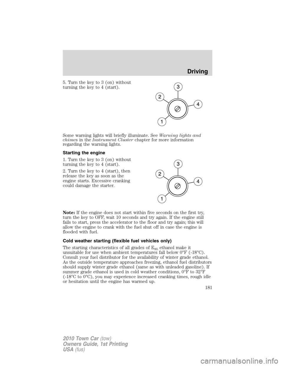 LINCOLN TOWN CAR 2010 Owners Manual 5. Turn the key to 3 (on) without
turning the key to 4 (start).
Some warning lights will briefly illuminate. SeeWarning lights and
chimesin theInstrument Clusterchapter for more information
regarding 