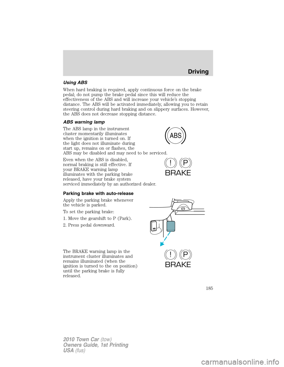 LINCOLN TOWN CAR 2010  Owners Manual Using ABS
When hard braking is required, apply continuous force on the brake
pedal; do not pump the brake pedal since this will reduce the
effectiveness of the ABS and will increase your vehicle’s s