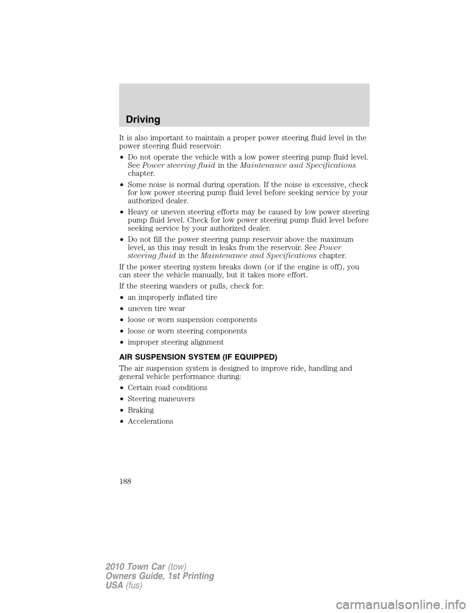 LINCOLN TOWN CAR 2010 Owners Guide It is also important to maintain a proper power steering fluid level in the
power steering fluid reservoir:
•Do not operate the vehicle with a low power steering pump fluid level.
SeePower steering 