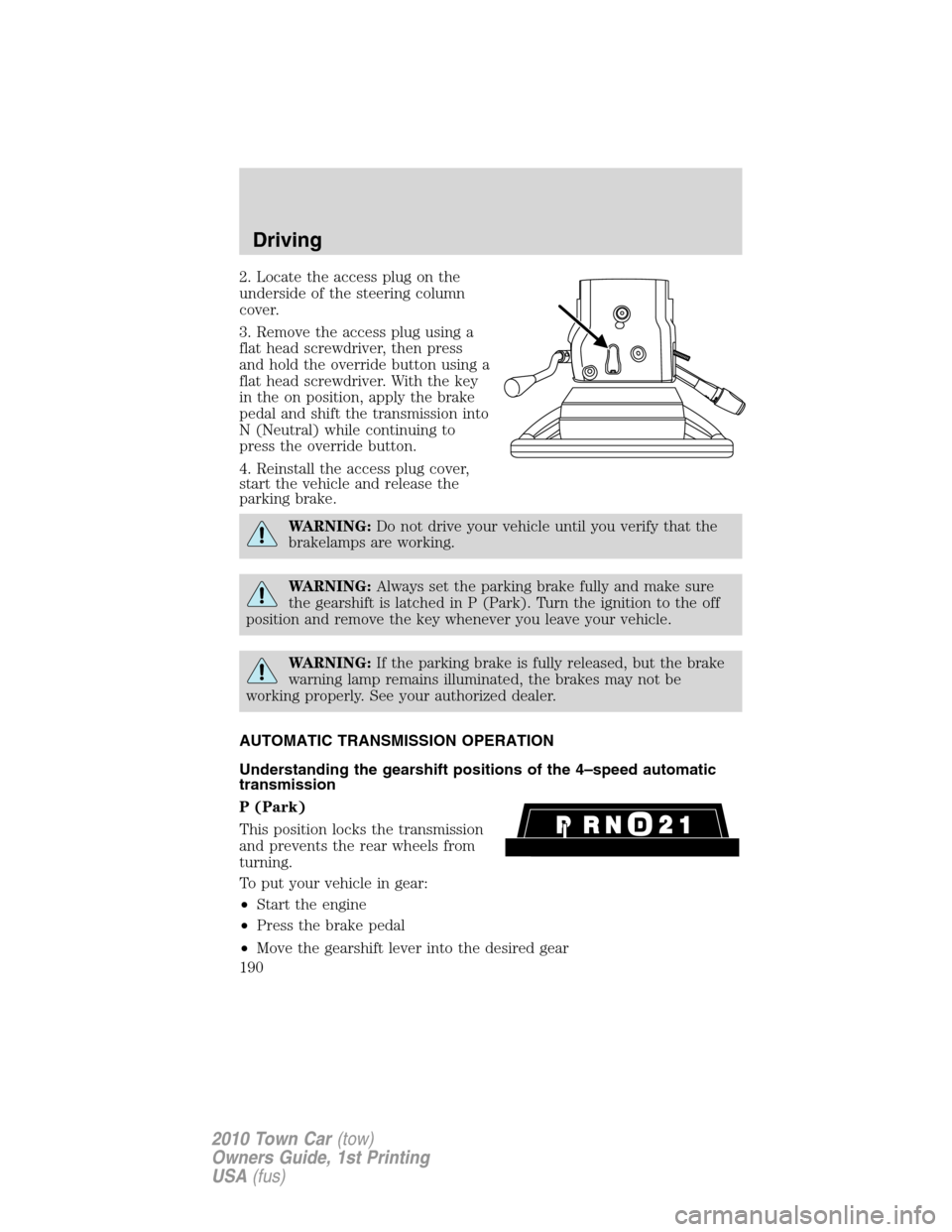 LINCOLN TOWN CAR 2010 User Guide 2. Locate the access plug on the
underside of the steering column
cover.
3. Remove the access plug using a
flat head screwdriver, then press
and hold the override button using a
flat head screwdriver.