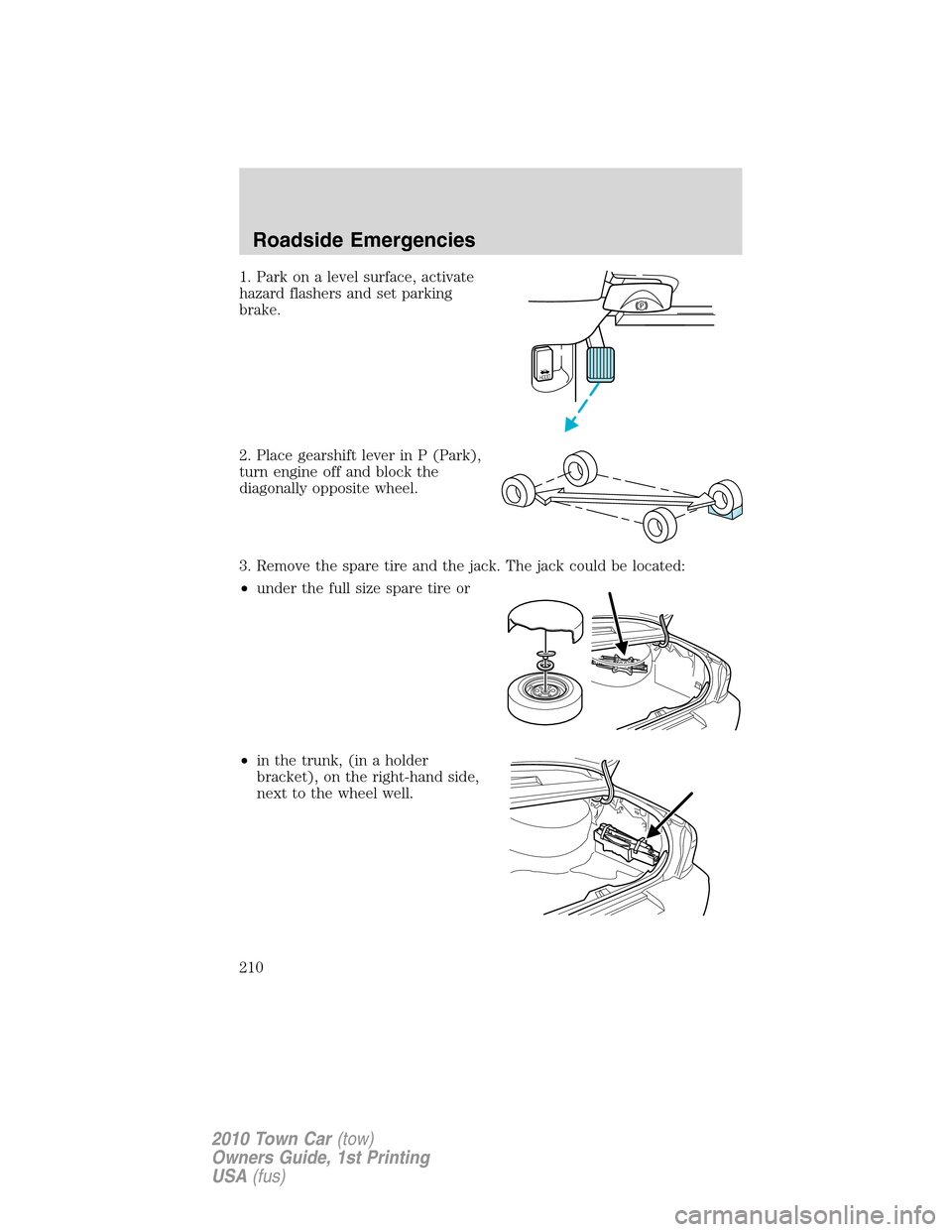 LINCOLN TOWN CAR 2010 Owners Manual 1. Park on a level surface, activate
hazard flashers and set parking
brake.
2. Place gearshift lever in P (Park),
turn engine off and block the
diagonally opposite wheel.
3. Remove the spare tire and LINCOLN TOWN CAR 2010 Owners Manual 1. Park on a level surface, activate
hazard flashers and set parking
brake.
2. Place gearshift lever in P (Park),
turn engine off and block the
diagonally opposite wheel.
3. Remove the spare tire and