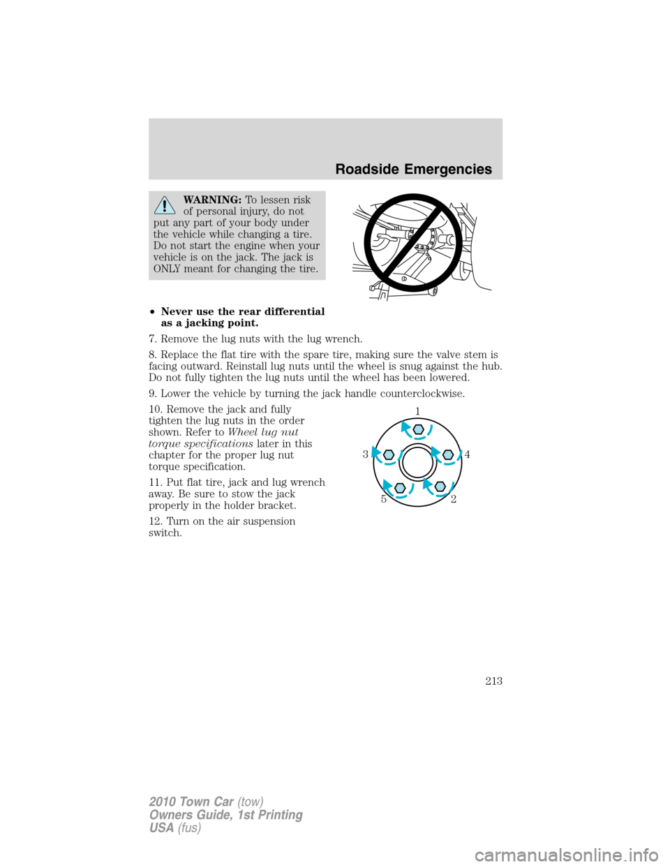 LINCOLN TOWN CAR 2010 Service Manual WARNING:To lessen risk
of personal injury, do not
put any part of your body under
the vehicle while changing a tire.
Do not start the engine when your
vehicle is on the jack. The jack is
ONLY meant fo