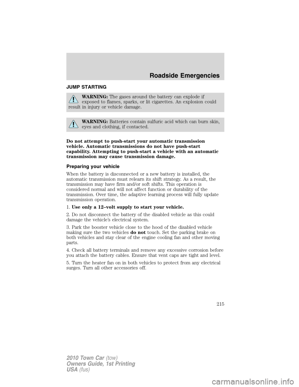 LINCOLN TOWN CAR 2010  Owners Manual JUMP STARTING
WARNING:The gases around the battery can explode if
exposed to flames, sparks, or lit cigarettes. An explosion could
result in injury or vehicle damage.
WARNING:Batteries contain sulfuri