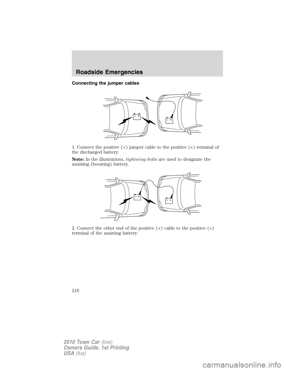 LINCOLN TOWN CAR 2010 User Guide Connecting the jumper cables
1. Connect the positive (+) jumper cable to the positive (+) terminal of
the discharged battery.
Note:In the illustrations,lightning boltsare used to designate the
assisti