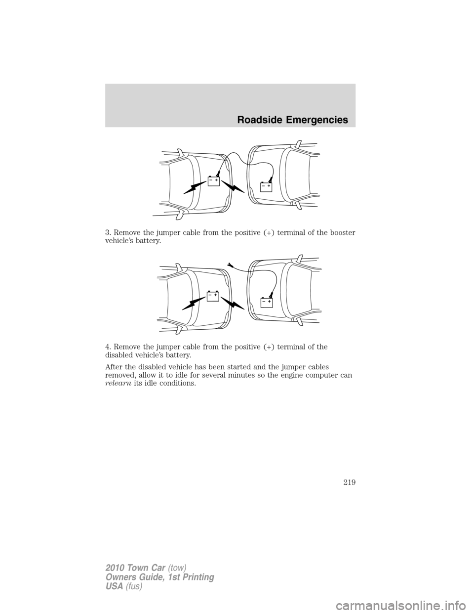 LINCOLN TOWN CAR 2010  Owners Manual 3. Remove the jumper cable from the positive (+) terminal of the booster
vehicle’s battery.
4. Remove the jumper cable from the positive (+) terminal of the
disabled vehicle’s battery.
After the d