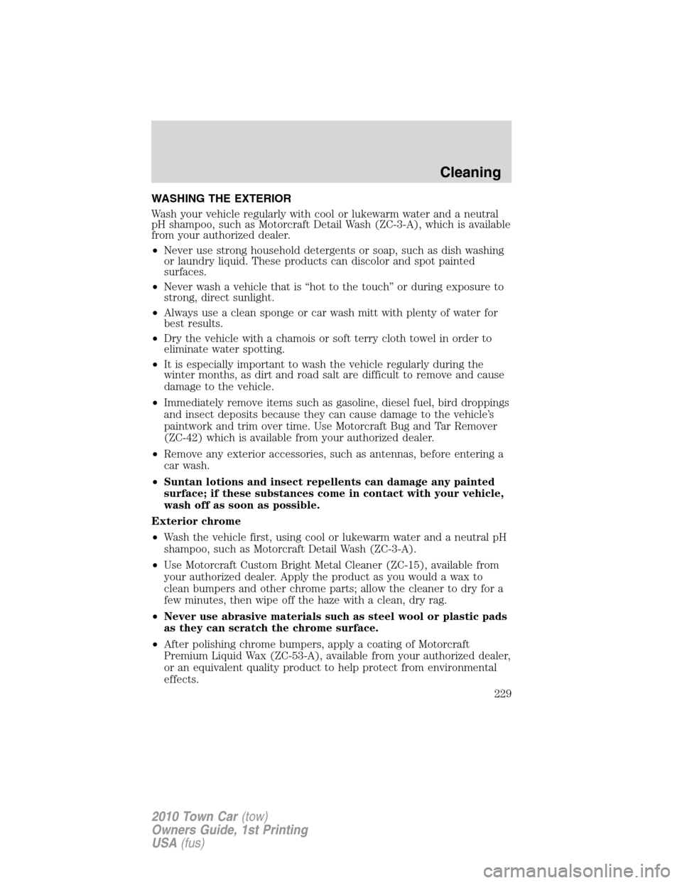 LINCOLN TOWN CAR 2010 Owners Manual WASHING THE EXTERIOR
Wash your vehicle regularly with cool or lukewarm water and a neutral
pH shampoo, such as Motorcraft Detail Wash (ZC-3-A), which is available
from your authorized dealer.
•Never LINCOLN TOWN CAR 2010 Owners Manual WASHING THE EXTERIOR
Wash your vehicle regularly with cool or lukewarm water and a neutral
pH shampoo, such as Motorcraft Detail Wash (ZC-3-A), which is available
from your authorized dealer.
•Never