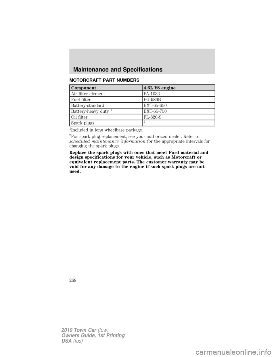 LINCOLN TOWN CAR 2010  Owners Manual MOTORCRAFT PART NUMBERS
Component 4.6L V8 engine
Air filter element FA-1032
Fuel filter FG-986B
Battery-standard BXT-65-650
Battery-heavy duty
1BXT-65-750
Oil filter FL-820-S
Spark plugs
2
1
Included 