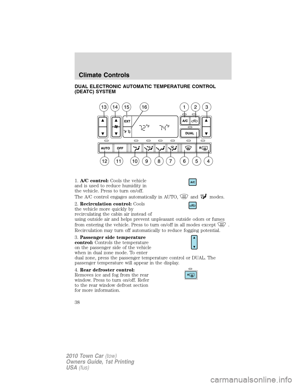 LINCOLN TOWN CAR 2010 Owners Guide DUAL ELECTRONIC AUTOMATIC TEMPERATURE CONTROL
(DEATC) SYSTEM
1.A/C control:Cools the vehicle
and is used to reduce humidity in
the vehicle. Press to turn on/off.
The A/C control engages automatically LINCOLN TOWN CAR 2010 Owners Guide DUAL ELECTRONIC AUTOMATIC TEMPERATURE CONTROL
(DEATC) SYSTEM
1.A/C control:Cools the vehicle
and is used to reduce humidity in
the vehicle. Press to turn on/off.
The A/C control engages automatically