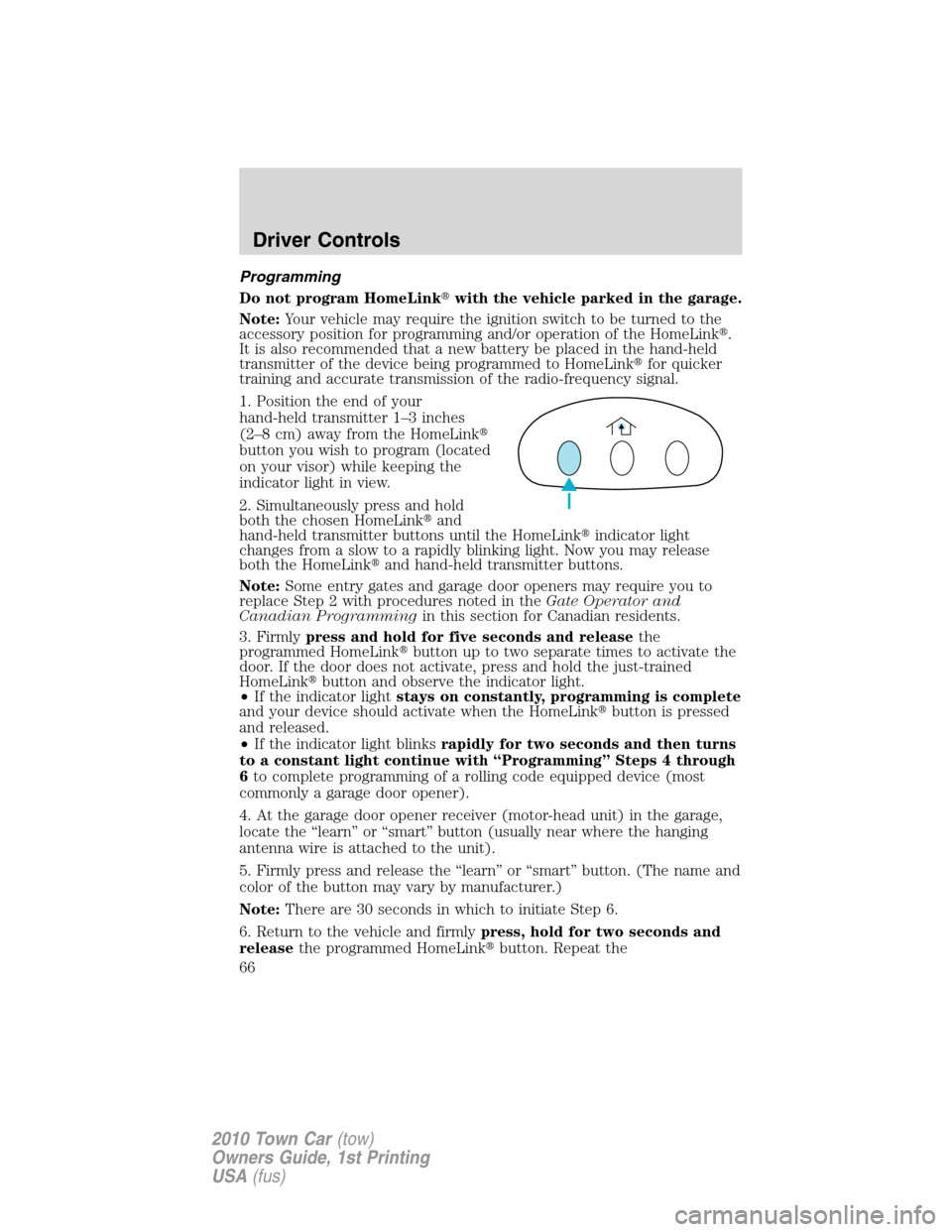 LINCOLN TOWN CAR 2010  Owners Manual Programming
Do not program HomeLinkwith the vehicle parked in the garage.
Note:Your vehicle may require the ignition switch to be turned to the
accessory position for programming and/or operation of 