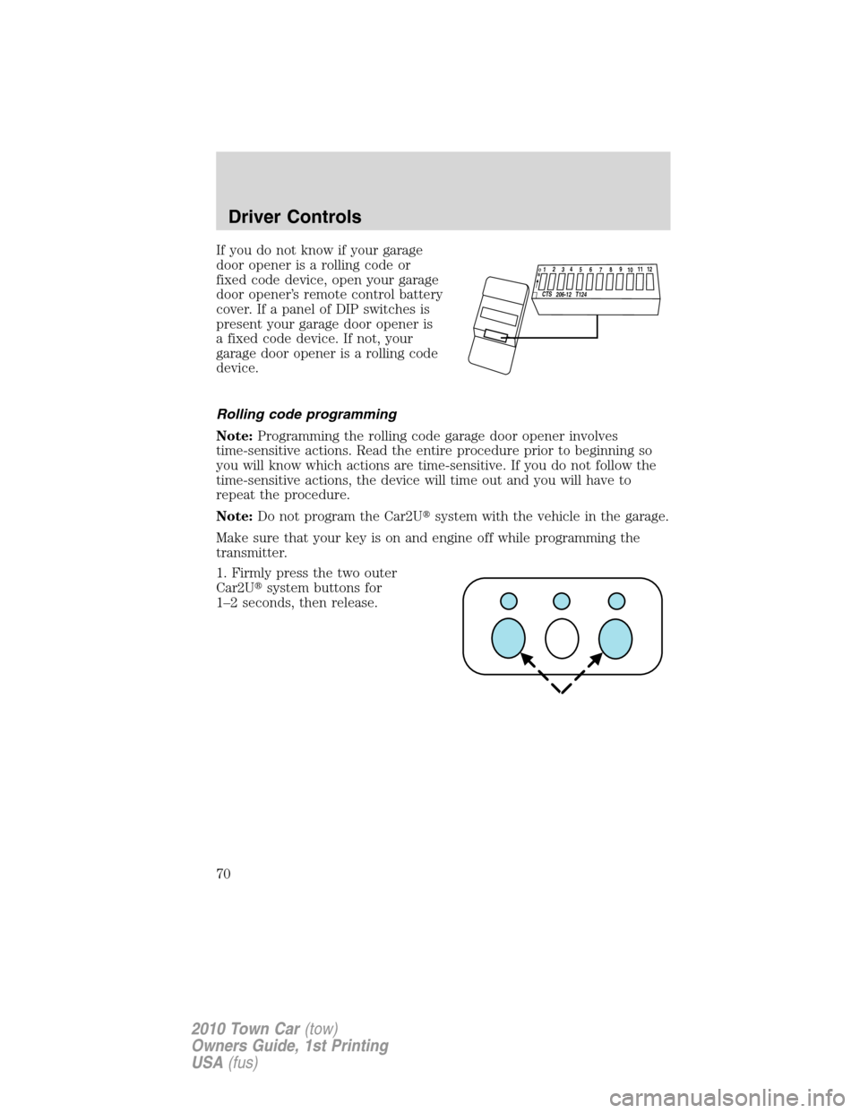 LINCOLN TOWN CAR 2010 User Guide If you do not know if your garage
door opener is a rolling code or
fixed code device, open your garage
door opener’s remote control battery
cover. If a panel of DIP switches is
present your garage d