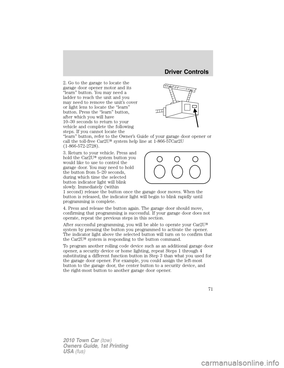 LINCOLN TOWN CAR 2010  Owners Manual 2. Go to the garage to locate the
garage door opener motor and its
“learn” button. You may need a
ladder to reach the unit and you
may need to remove the unit’s cover
or light lens to locate the