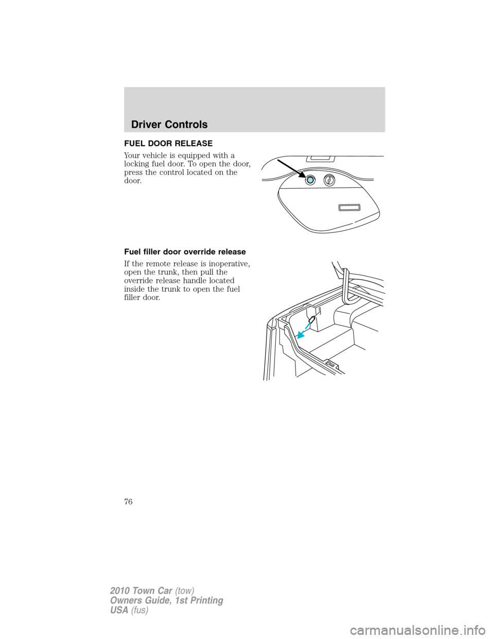 LINCOLN TOWN CAR 2010 Manual PDF FUEL DOOR RELEASE
Your vehicle is equipped with a
locking fuel door. To open the door,
press the control located on the
door.
Fuel filler door override release
If the remote release is inoperative,
op