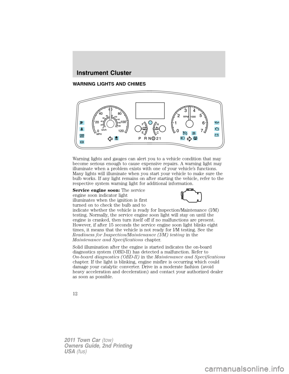 LINCOLN TOWN CAR 2011 User Guide WARNING LIGHTS AND CHIMES
Warning lights and gauges can alert you to a vehicle condition that may
become serious enough to cause expensive repairs. A warning light may
illuminate when a problem exists