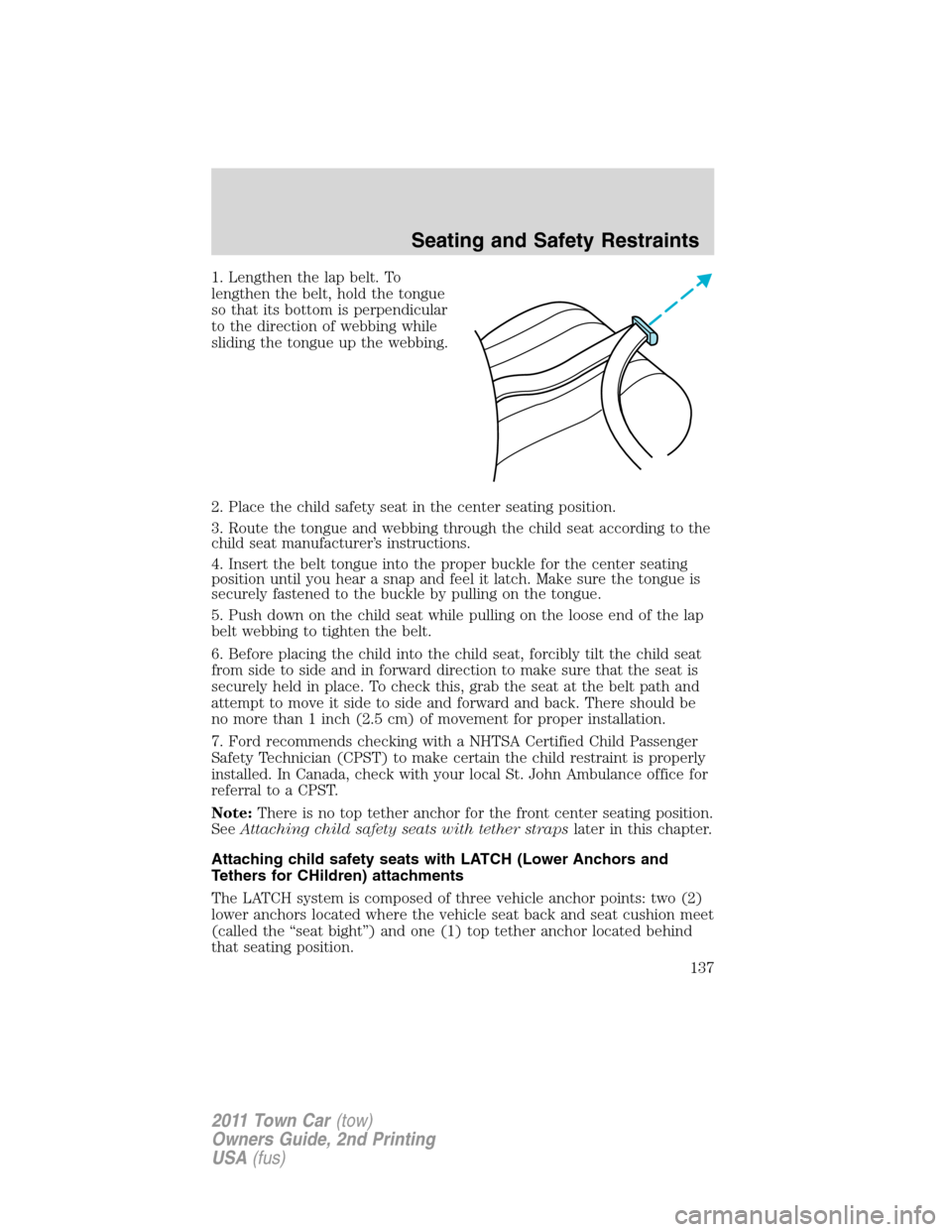 LINCOLN TOWN CAR 2011 Owners Manual 1. Lengthen the lap belt. To
lengthen the belt, hold the tongue
so that its bottom is perpendicular
to the direction of webbing while
sliding the tongue up the webbing.
2. Place the child safety seat LINCOLN TOWN CAR 2011 Owners Manual 1. Lengthen the lap belt. To
lengthen the belt, hold the tongue
so that its bottom is perpendicular
to the direction of webbing while
sliding the tongue up the webbing.
2. Place the child safety seat