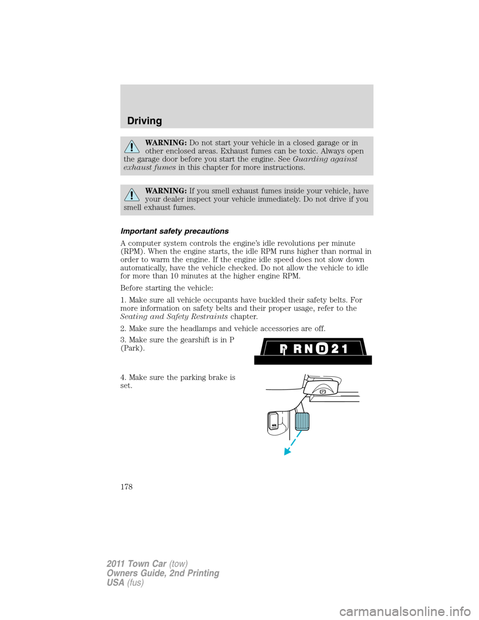 LINCOLN TOWN CAR 2011 User Guide WARNING:Do not start your vehicle in a closed garage or in
other enclosed areas. Exhaust fumes can be toxic. Always open
the garage door before you start the engine. SeeGuarding against
exhaust fumesi