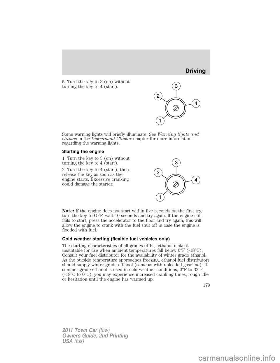 LINCOLN TOWN CAR 2011 Owners Manual 5. Turn the key to 3 (on) without
turning the key to 4 (start).
Some warning lights will briefly illuminate. SeeWarning lights and
chimesin theInstrument Clusterchapter for more information
regarding LINCOLN TOWN CAR 2011 Owners Manual 5. Turn the key to 3 (on) without
turning the key to 4 (start).
Some warning lights will briefly illuminate. SeeWarning lights and
chimesin theInstrument Clusterchapter for more information
regarding