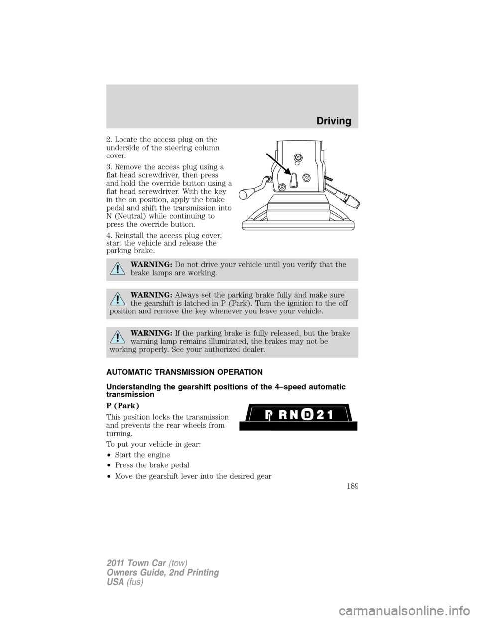 LINCOLN TOWN CAR 2011  Owners Manual 2. Locate the access plug on the
underside of the steering column
cover.
3. Remove the access plug using a
flat head screwdriver, then press
and hold the override button using a
flat head screwdriver.