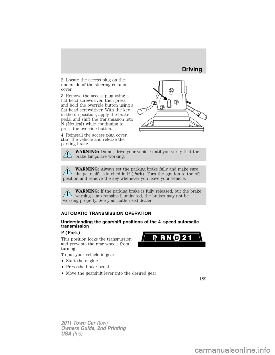 LINCOLN TOWN CAR 2011 User Guide 2. Locate the access plug on the
underside of the steering column
cover.
3. Remove the access plug using a
flat head screwdriver, then press
and hold the override button using a
flat head screwdriver.