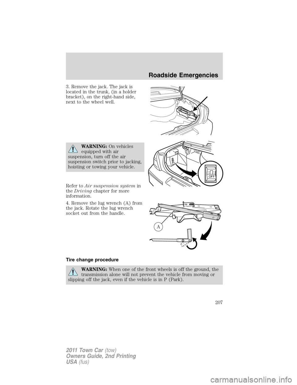 LINCOLN TOWN CAR 2011  Owners Manual 3. Remove the jack. The jack is
located in the trunk, (in a holder
bracket), on the right-hand side,
next to the wheel well.
WARNING:On vehicles
equipped with air
suspension, turn off the air
suspensi