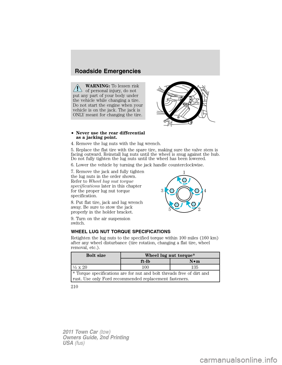 LINCOLN TOWN CAR 2011 Owners Manual WARNING:To lessen risk
of personal injury, do not
put any part of your body under
the vehicle while changing a tire.
Do not start the engine when your
vehicle is on the jack. The jack is
ONLY meant fo