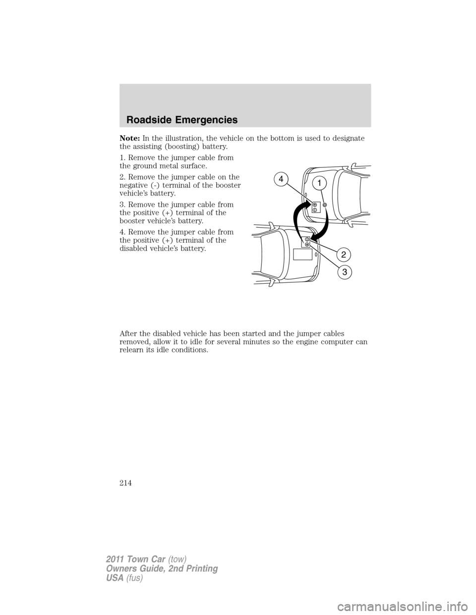 LINCOLN TOWN CAR 2011  Owners Manual Note:In the illustration, the vehicle on the bottom is used to designate
the assisting (boosting) battery.
1. Remove the jumper cable from
the ground metal surface.
2. Remove the jumper cable on the
n