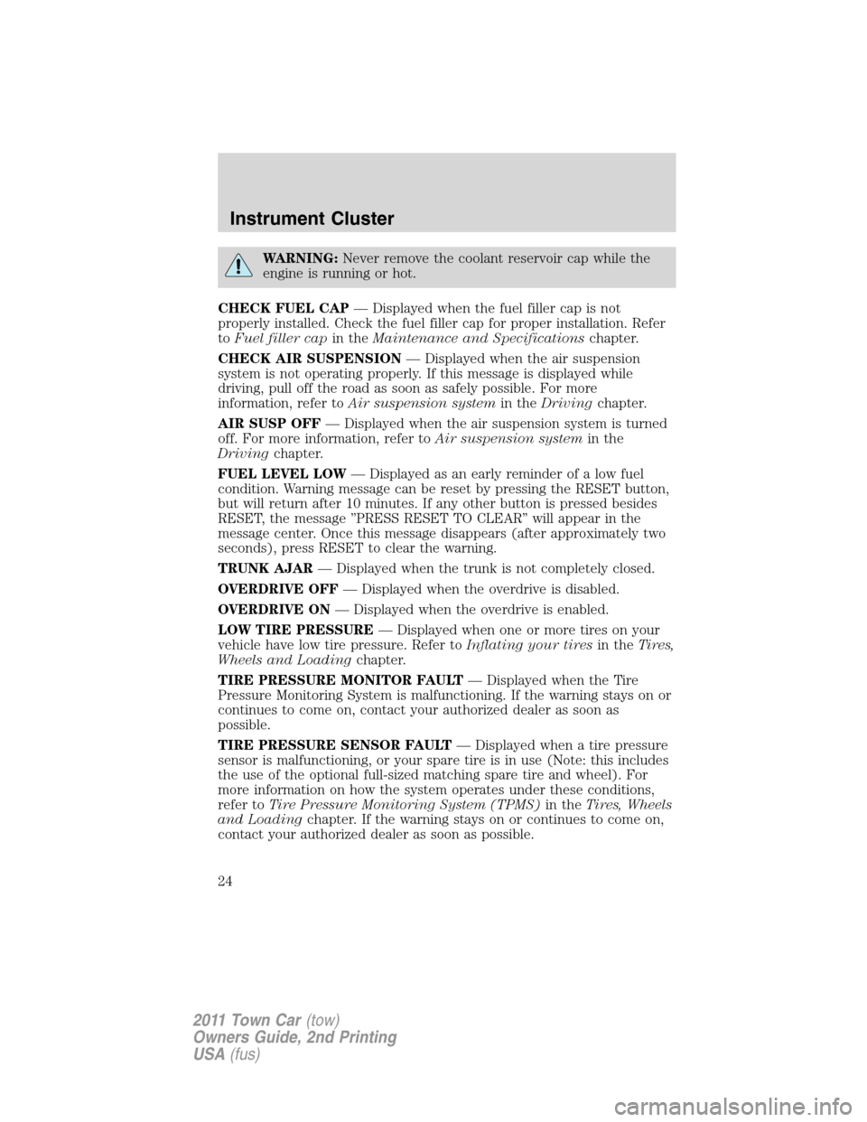 LINCOLN TOWN CAR 2011 User Guide WARNING:Never remove the coolant reservoir cap while the
engine is running or hot.
CHECK FUEL CAP— Displayed when the fuel filler cap is not
properly installed. Check the fuel filler cap for proper 