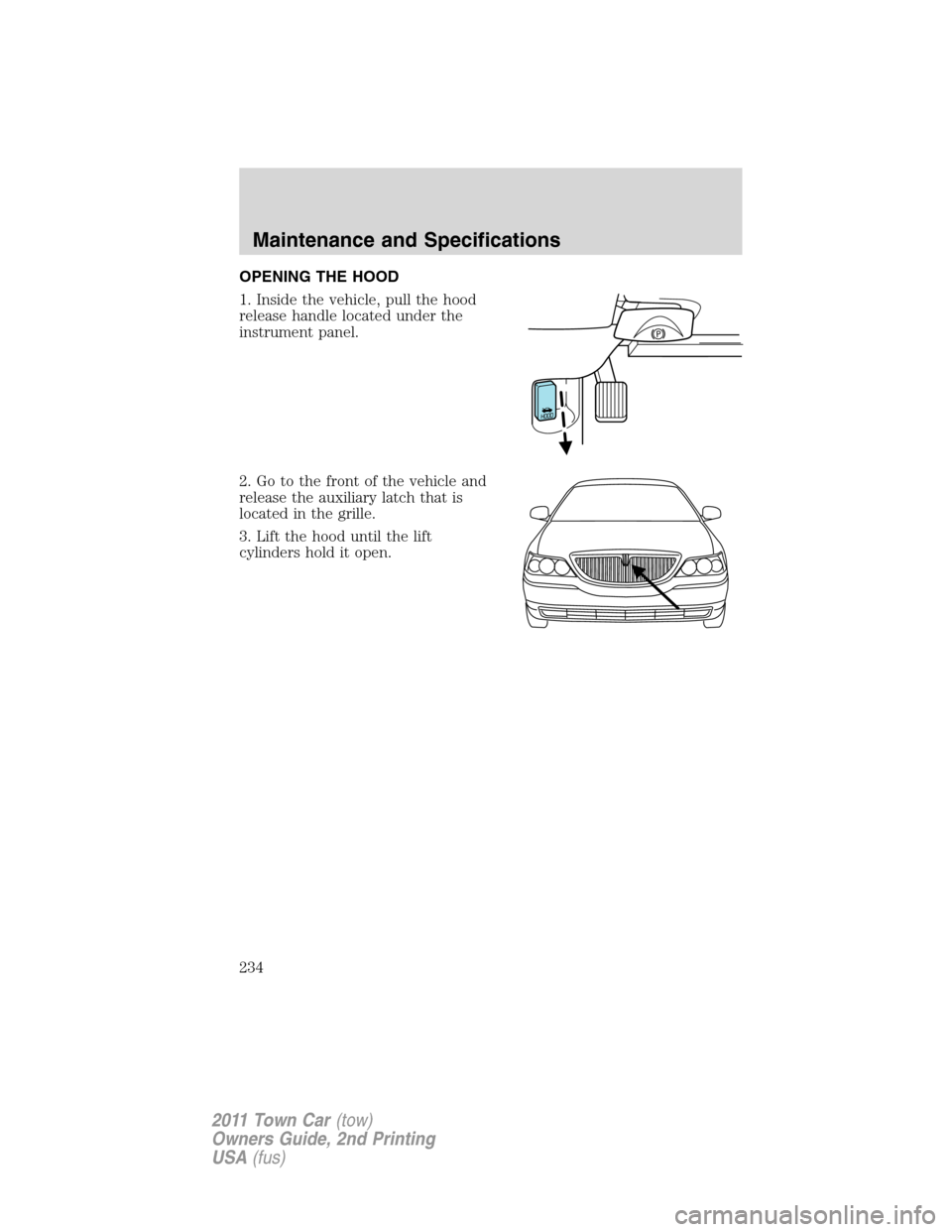 LINCOLN TOWN CAR 2011 Owners Manual OPENING THE HOOD
1. Inside the vehicle, pull the hood
release handle located under the
instrument panel.
2. Go to the front of the vehicle and
release the auxiliary latch that is
located in the grille