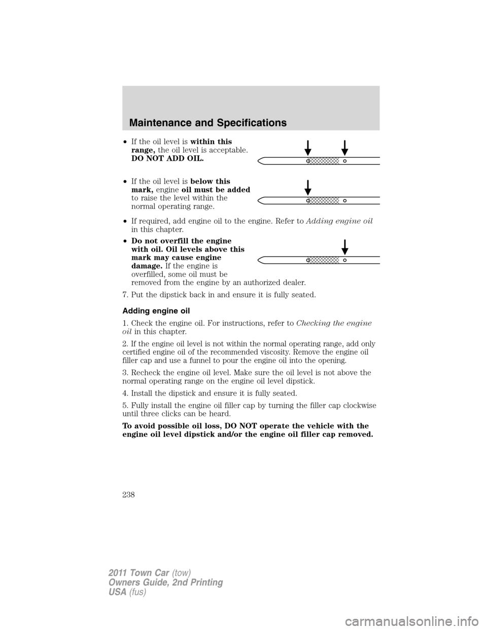 LINCOLN TOWN CAR 2011  Owners Manual •If the oil level iswithin this
range,the oil level is acceptable.
DO NOT ADD OIL.
•If the oil level isbelow this
mark,engineoil must be added
to raise the level within the
normal operating range.