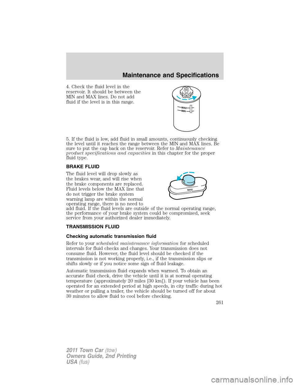 LINCOLN TOWN CAR 2011 Owners Manual 4. Check the fluid level in the
reservoir. It should be between the
MIN and MAX lines. Do not add
fluid if the level is in this range.
5. If the fluid is low, add fluid in small amounts, continuously LINCOLN TOWN CAR 2011 Owners Manual 4. Check the fluid level in the
reservoir. It should be between the
MIN and MAX lines. Do not add
fluid if the level is in this range.
5. If the fluid is low, add fluid in small amounts, continuously