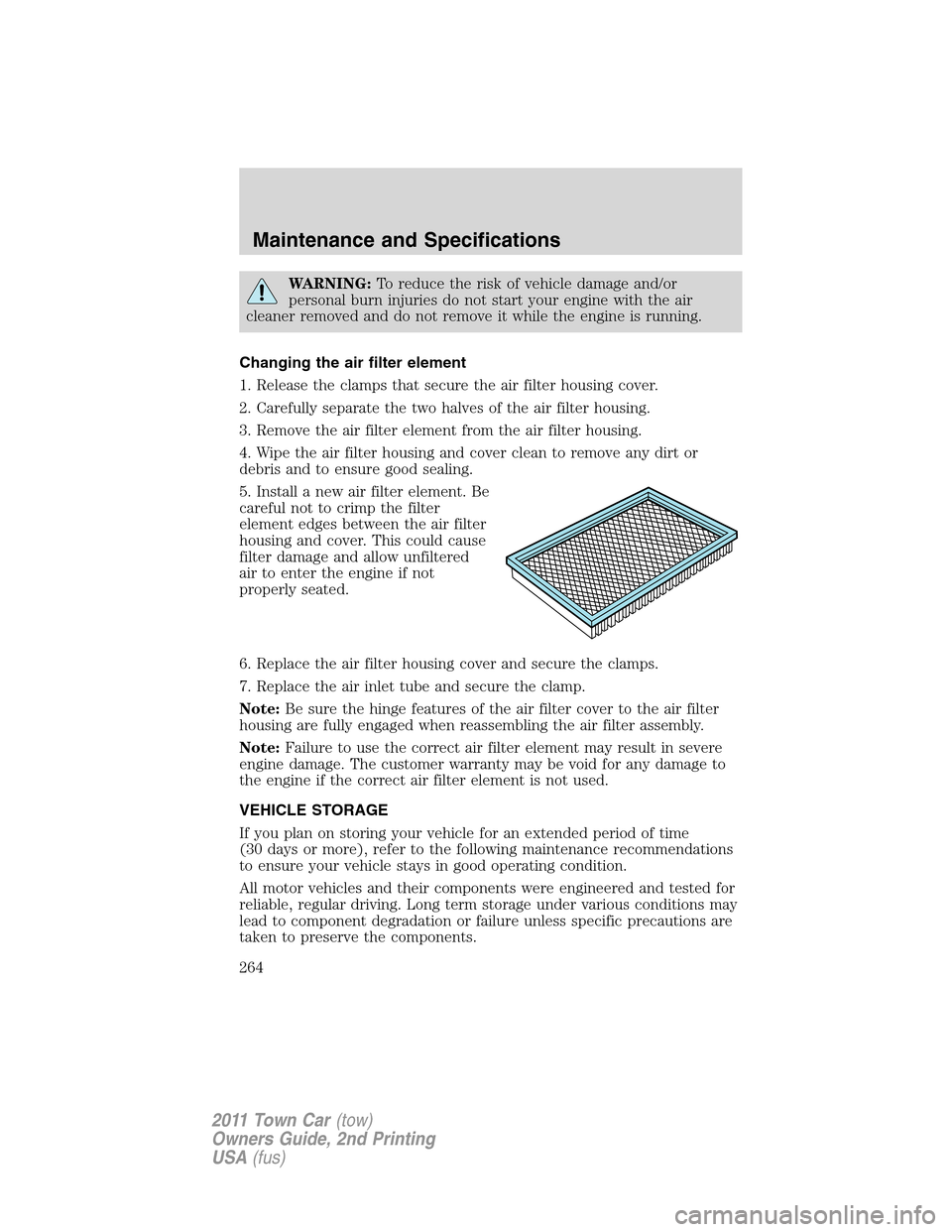 LINCOLN TOWN CAR 2011  Owners Manual WARNING:To reduce the risk of vehicle damage and/or
personal burn injuries do not start your engine with the air
cleaner removed and do not remove it while the engine is running.
Changing the air filt