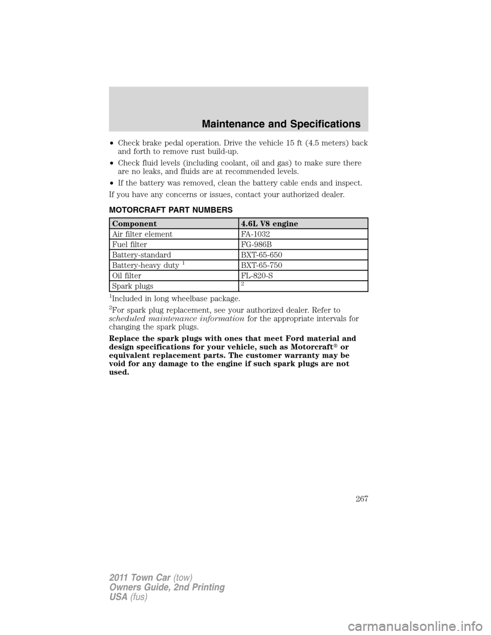 LINCOLN TOWN CAR 2011 User Guide •Check brake pedal operation. Drive the vehicle 15 ft (4.5 meters) back
and forth to remove rust build-up.
•Check fluid levels (including coolant, oil and gas) to make sure there
are no leaks, and