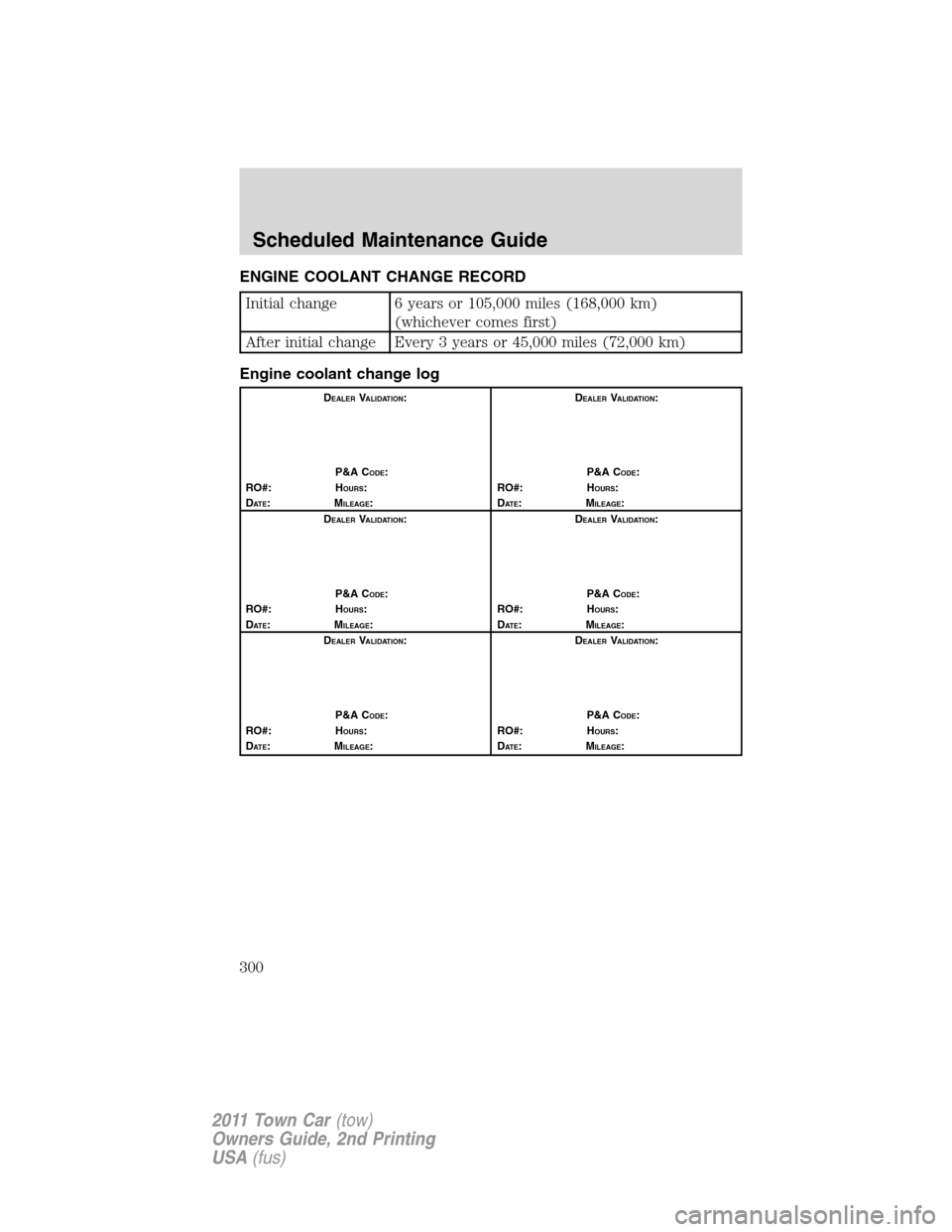 LINCOLN TOWN CAR 2011 Owners Manual ENGINE COOLANT CHANGE RECORD
Initial change 6 years or 105,000 miles (168,000 km)
(whichever comes first)
After initial change Every 3 years or 45,000 miles (72,000 km)
Engine coolant change log
DEALE