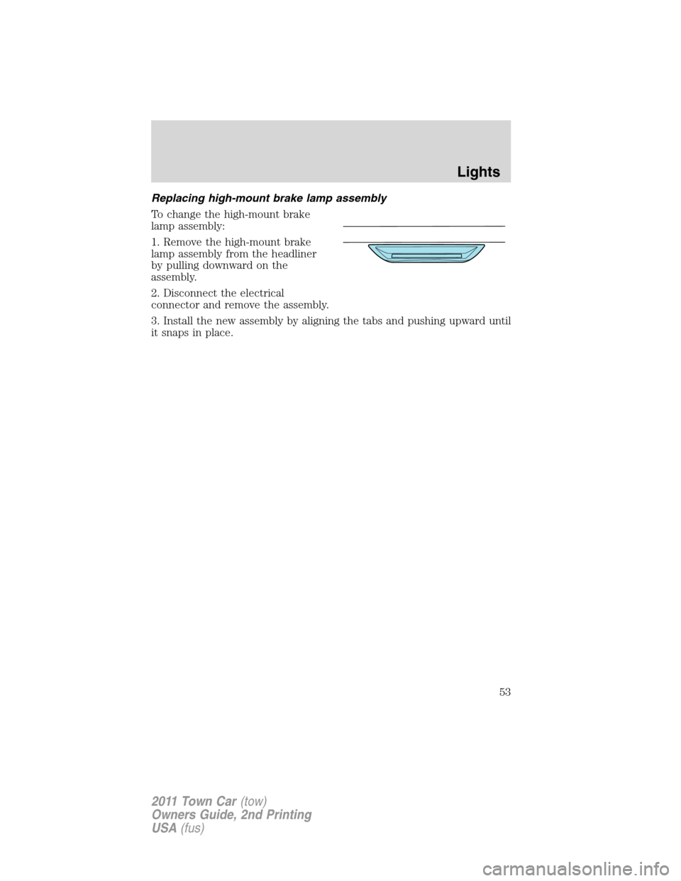 LINCOLN TOWN CAR 2011 Workshop Manual Replacing high-mount brake lamp assembly
To change the high-mount brake
lamp assembly:
1. Remove the high-mount brake
lamp assembly from the headliner
by pulling downward on the
assembly.
2. Disconnec LINCOLN TOWN CAR 2011 Workshop Manual Replacing high-mount brake lamp assembly
To change the high-mount brake
lamp assembly:
1. Remove the high-mount brake
lamp assembly from the headliner
by pulling downward on the
assembly.
2. Disconnec